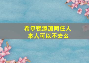 希尔顿添加同住人 本人可以不去么